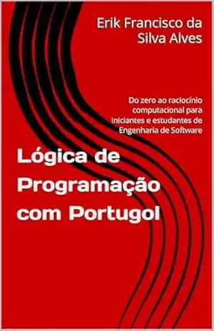Lógica de Programação com Portugol: Do zero ao raciocínio computacional para iniciantes e estudantes de Engenharia de Software - Erik Francisco da Silva Alves