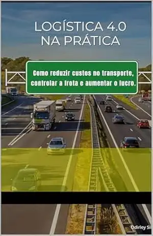 LOGÍSTICA 4.0: Guia Prático para Redução de Custos em Transportes: Como reduzir custos no transporte, controlar a frota e aumentar o lucro – Odirley  Silva