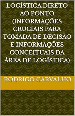 Logística direto ao ponto (informações cruciais para tomada de decisão e informações conceituais da área de logística) – Rodrigo  Carvalho