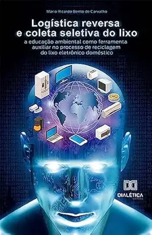 Logística reversa e coleta seletiva do lixo: a educação ambiental como ferramenta auxiliar no processo de reciclagem do lixo eletrônico doméstico - Mário Ricardo Bento de Carvalho