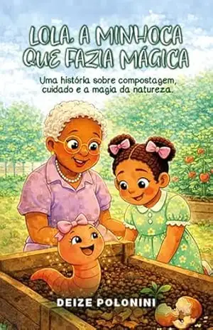 LOLA, A MINHOCA QUE FAZIA MÁGICA: Uma história sobre compostagem, cuidado e a magia da natureza – Deize Polonini de Souza