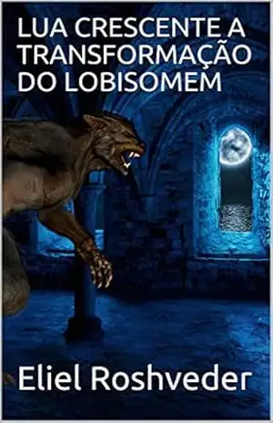 LUA CRESCENTE A TRANSFORMAÇÃO DO LOBISOMEM (SÉRIE DE SUSPENSE E TERROR Livro 18) – Eliel Roshveder