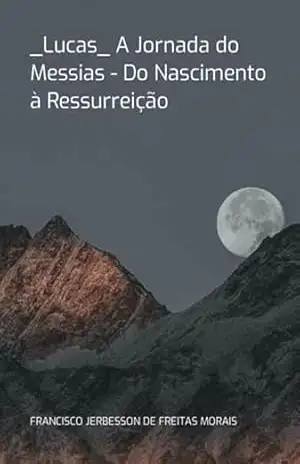 _lucas_ A Jornada Do Messias – Do Nascimento À Ressurreição - Francisco Jerbesson De Freitas Morais