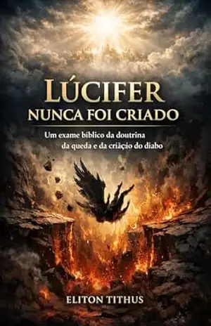 LÚCIFER NUNCA FOI CRIADO: Um Exame Bíblico da Doutrina da Queda e da Criação do Diabo – Eliton  Tithus