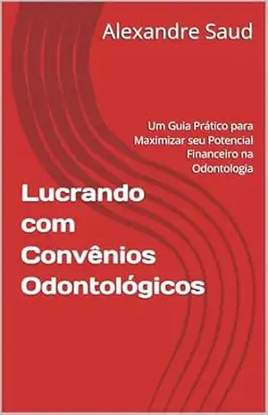 Lucrando com Convênios Odontológicos: Um Guia Prático para Maximizar seu Potencial Financeiro na Odontologia – Alexandre Saud