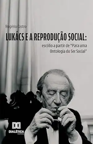 Lukács e a Reprodução Social: escólio a partir de “Para uma Ontologia do Ser Social” – Rogério Castro
