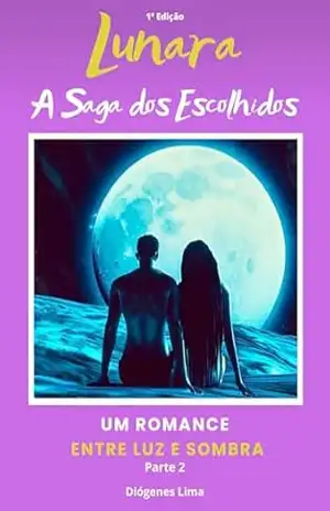 LUNARA: A SAGA DOS ESCOLHIDOS: UM ROMANCE ENTRE LUZ E SOMBRA PARTE 2 – Diógenes  Lima
