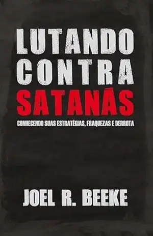 Lutando contra Satanás: conhecendo suas fraquezas, estratégias e derrota – Joel R. Beeke