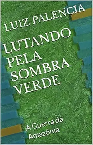 LUTANDO PELA SOMBRA VERDE: A Guerra da Amazônia – LUIZ  PALENCIA