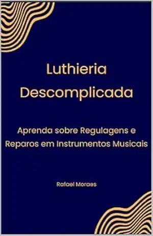Luthieria Descomplicada: Aprenda sobre Regulagens e Reparos em Instrumentos Musicais - Rafael Moraes