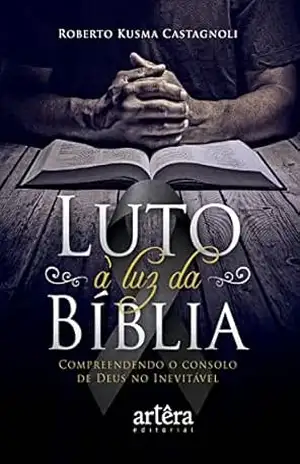 Luto à Luz da Bíblia. Compreendendo o Consolo de Deus no Inevitável – Roberto Kusma Castagnoli