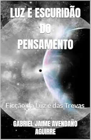 LUZ E ESCURIDÃO DO PENSAMENTO: Ficção da Luz e das Trevas – GABRIEL JAIME AVENDAÑO AGUIRRE