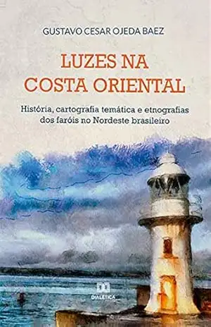 Luzes na costa oriental: história, cartografia temática e etnografias dos faróis no Nordeste brasileiro – Gustavo Cesar Ojeda Baez