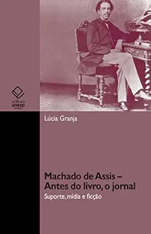 Machado de Assis – antes do livro, o jornal: suporte, mídia e ficção – Lúcia Granja