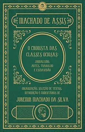 Machado de Assis, o cronista das classes ociosas: Jornalismo, artes, trabalho e escravidão – Machado de Assis