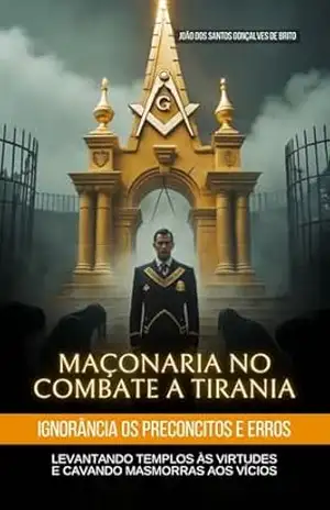 MAÇONARIA NO COMBATE A TIRANIA, IGNORÂNCIA E AOS ERROS: LEVANTANDO TEMPLOS ÀS VIRTUDES E CAVANDO MASMORRA AOS VÍCIOS (A FILOSOFIA DA MAÇONARIA CONTEMPORÃNEA … E AOS ERROS levantando TEMPLOS AS VIRT) – JOÃO DOS SANTOS  GONÇALVES DE BRITO