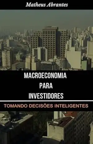 Macroeconomia para Investidores: Tomando Decisões Inteligentes – Matheus Abrantes