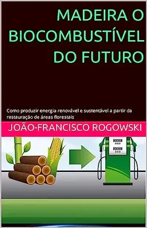 MADEIRA: O BIOCOMBUSTÍVEL DO FUTURO: Como produzir energia renovável e sustentável a partir da restauração de áreas florestais - João-francisco  Rogowski