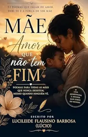 Mãe: Amor que Não Tem Fim: Mães: Entre Lágrimas, Força e Amor – Lucileide Flausino Barbosa (Lúcio)