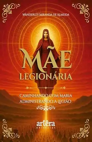Mãe Legionária: Caminhando com Maria Administrando a Legião - Wanderley Miranda de Almeida