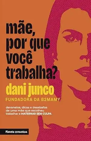 Mãe, por que você trabalha?: Devaneios, dicas e desabafos de uma mãe que escolheu trabalhar e maternar sem culpa – Dani Junco