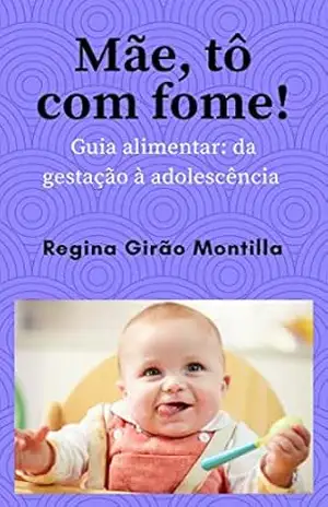 Mãe, tô com fome!: Guia alimentar: da gestação à adolescência – Regina Girão Montilla