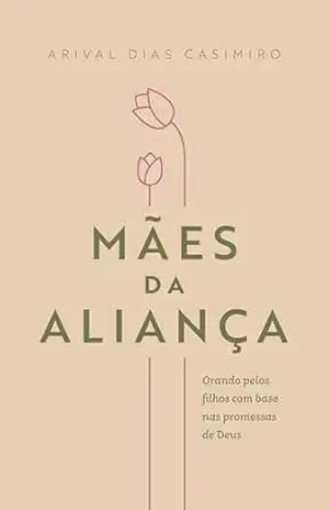 Mães da Aliança: Orando pelos filhos com base nas promessas de Deus – Arival Dias Casimiro