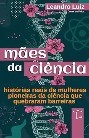 Mães da Ciência: Histórias Reais de Mulheres Pioneiras da Ciência que Quebraram Barreiras: 20 Mulheres Mais Influentes na Ciência – Leandro Luiz