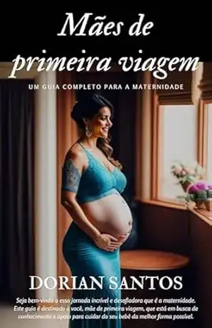 Mães de primeira viagem: Um guia completo para a maternidade - Dorian Santos
