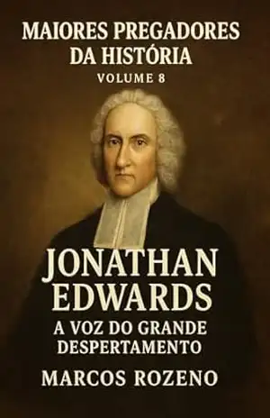 Maiores Pregadores da História – Volume 8 Jonathan Edwards: A Voz do Grande Despertamento (Coleção: Maiores Pregadores da História) – Marcos Aurélio Rozeno