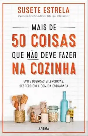 Mais de 50 coisas que não deve fazer na cozinha: Evite doenças silenciosas, desperdício e comida estragada – Susete Estrela