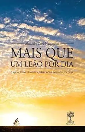 Mais que Um Leão por Dia: A saga do primeiro brasileiro a pedalar 12 mil quilômetros pela África – Alexandre Costa Nascimento