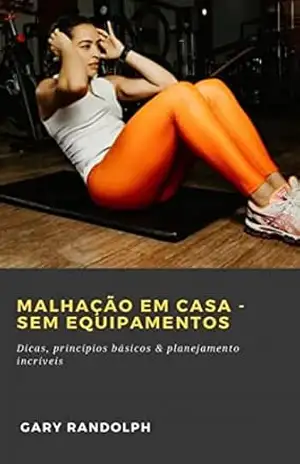 Malhação em casa – Sem equipamentos: Dicas, princípios básicos & planejamento incríveis – Gary Randolph