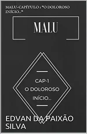 MALU–CAPÍTULO 1 "O DOLOROSO INÍCIO..." (MALU–O DOLOROSO INÍCIO) - EDVAN DA PAIXÃO SILVA
