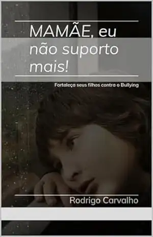 Mamãe, eu não suporto mais! – Fortaleça seus filhos contra o Bullying: Fortaleça seus filhos contra o Bullying – Rodrigo Carvalho