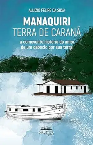 Manaquiri – Terra de Caranã: a comovente história do amor de um caboclo por sua terra – Aluizio Felipe da Silva