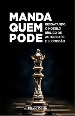 Manda Quem Pode: Resgatando o Modelo Bíblico de Autoridade e Submissão – Flávio Costa