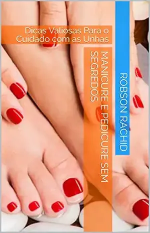 Manicure e Pedicure Sem Segredos: Dicas Valiosas Para o Cuidado com as Unhas – Robson Rachid