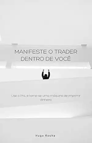 Manifeste o trader dentro de você: Use a PNL e torne–se uma máquina de imprimir dinheiro – Hugo  Rocha