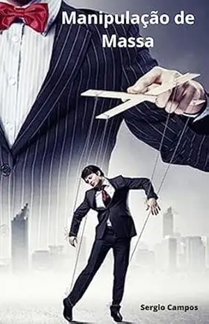 Manipulação de Massa: Revelando as Práticas Ocultas dos Governos e da Elite Política e Econômica – SERGIO CAMPOS