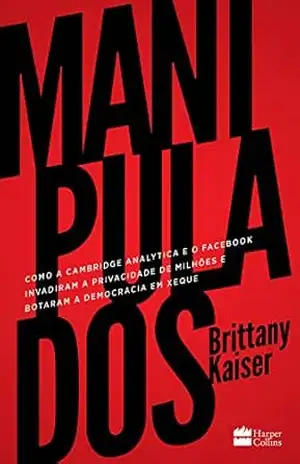 Manipulados: como a Cambridge Analytica e o Facebook invadiram a privacidade de milhões e botaram a democracia em xeque – Brittany Kaiser