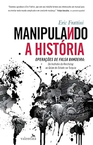 Manipulando a História: Operações de falsa bandeira: Do Incêndio do Reichstag ao Golpe de Estado na Turquia - Eric Frattini