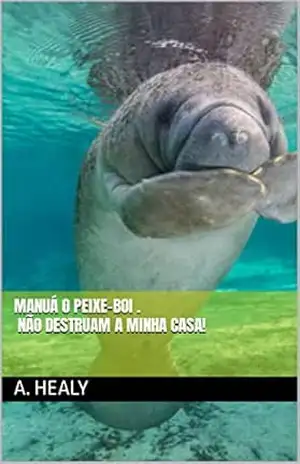 Manuá o peixe–boi . _ Não destruam a minha casa! – Adriana Healy