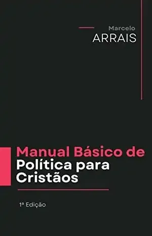 Manual Básico de Política para Cristãos: Descobrindo as bases para a atuação na Política Brasileira - Marcelo Arrais