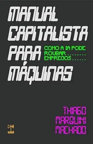Manual capitalista para máquinas: como a IA pode roubar empregos - Thiago Marquini Machado
