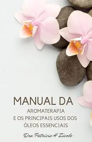 Manual da Aromaterapia: E os principais usos dos óleos essenciais - Dra. Patrícia Helena  Zúcolo