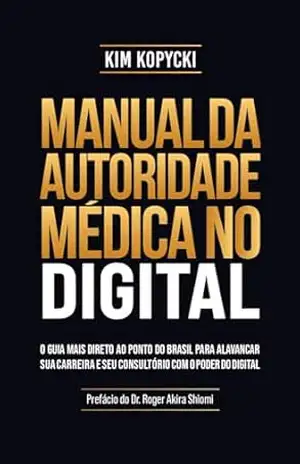 Manual da Autoridade Médica no Digital: O Guia Mais Direto Ao Ponto do Brasil Para Alavancar Sua Carreira E Seu Consultório Com O Poder Do Digital – Kim Kopycki