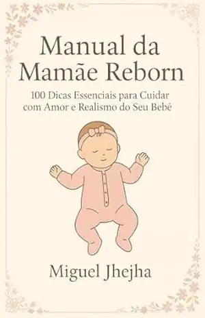 Manual da Mamãe Reborn: 100 Dicas Práticas para Cuidar do Seu Bebê Reborn com Amor e Realismo – Miguel  Jhejha