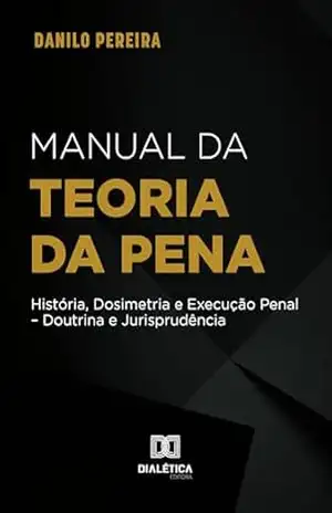 Manual da Teoria Geral da Pena: História, dosimetria e execução penal – Doutrina e Jurisprudência – Danilo Pereira
