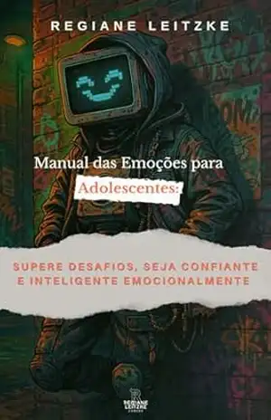 Manual das Emoções para Adolescentes: Supere desafios, seja confiante e inteligente emocionalmente – Regiane Leitzke